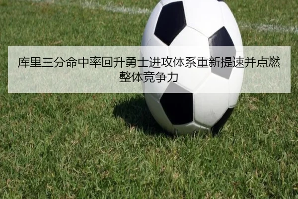 库里三分命中率回升勇士进攻体系重新提速并点燃整体竞争力