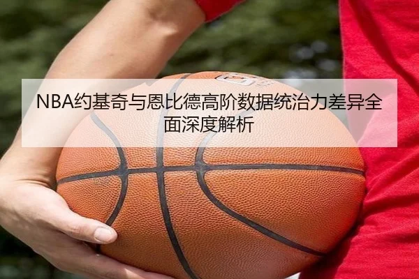 NBA约基奇与恩比德高阶数据统治力差异全面深度解析（kaiyun）