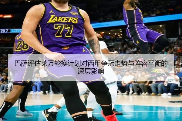 巴萨评估莱万轮换计划对西甲争冠走势与阵容平衡的深层影响