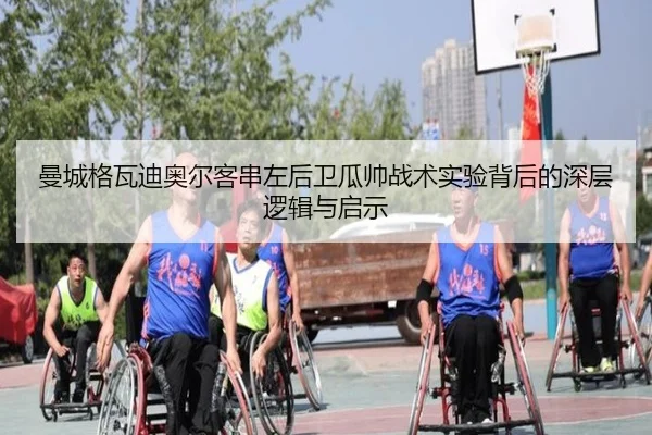 曼城格瓦迪奥尔客串左后卫瓜帅战术实验背后的深层逻辑与启示
