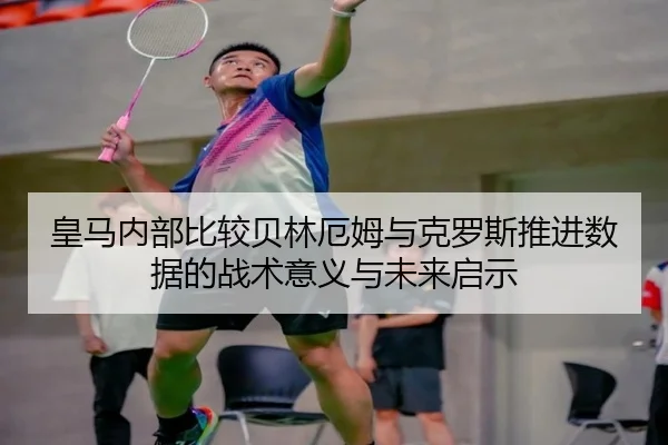 皇马内部比较贝林厄姆与克罗斯推进数据的战术意义与未来启示