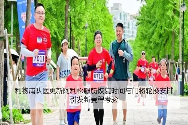 利物浦队医更新阿利松腿筋恢复时间与门将轮换安排引发新赛程考验 - kaiyun